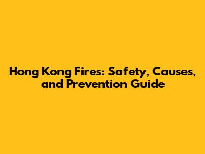 Hong Kong Fires: Safety, Causes, and Prevention Guide