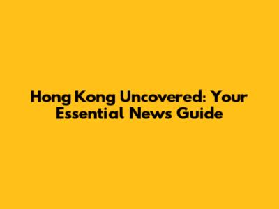 Hong Kong Uncovered: Your Essential News Guide
