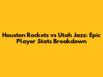 Houston Rockets vs Utah Jazz: Epic Player Stats Breakdown