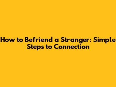 How to Befriend a Stranger: Simple Steps to Connection