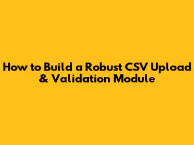 How to Build a Robust CSV Upload & Validation Module