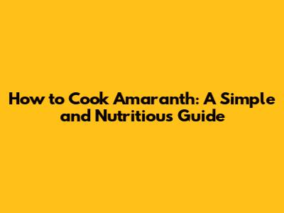 How to Cook Amaranth: A Simple and Nutritious Guide
