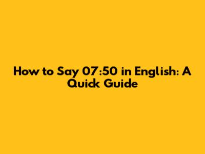 How to Say 07:50 in English: A Quick Guide