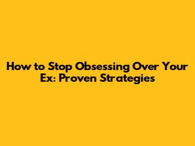 How to Stop Obsessing Over Your Ex: Proven Strategies
