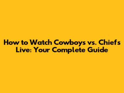 How to Watch Cowboys vs. Chiefs Live: Your Complete Guide