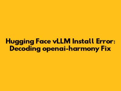 Hugging Face vLLM Install Error: Decoding openai-harmony Fix
