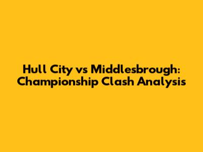 Hull City vs Middlesbrough: Championship Clash Analysis