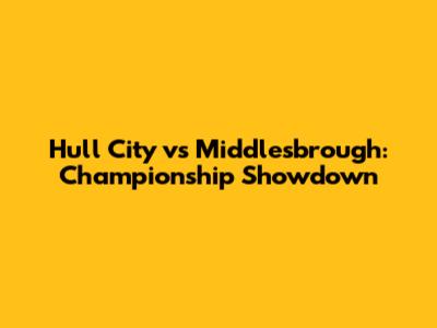 Hull City vs Middlesbrough: Championship Showdown