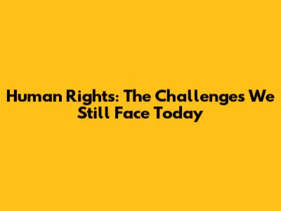 Human Rights: The Challenges We Still Face Today