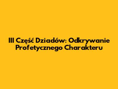 III Część Dziadów: Odkrywanie Profetycznego Charakteru