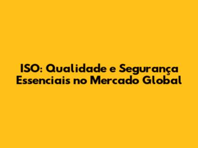 ISO: Qualidade e Segurança Essenciais no Mercado Global
