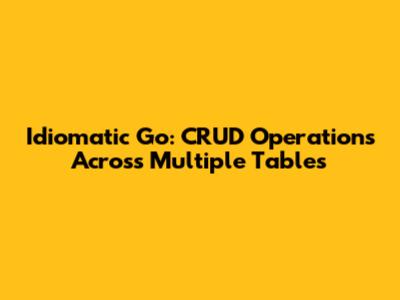 Idiomatic Go: CRUD Operations Across Multiple Tables
