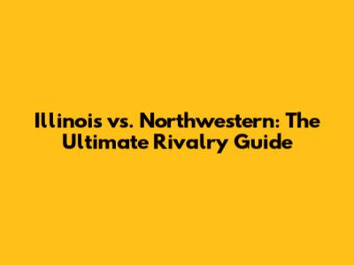 Illinois vs. Northwestern: The Ultimate Rivalry Guide