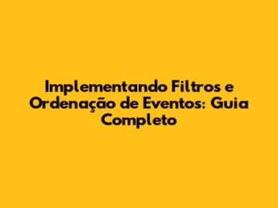 Implementando Filtros e Ordenação de Eventos: Guia Completo