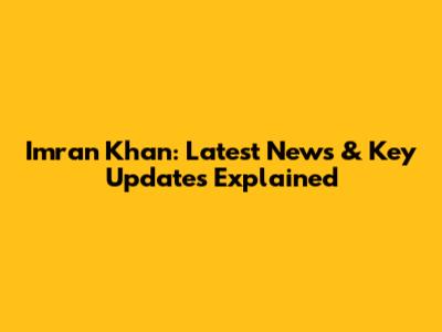 Imran Khan: Latest News & Key Updates Explained