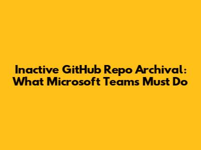 Inactive GitHub Repo Archival: What Microsoft Teams Must Do