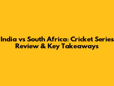 India vs South Africa: Cricket Series Review & Key Takeaways