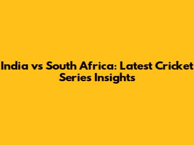 India vs South Africa: Latest Cricket Series Insights
