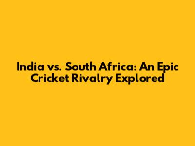 India vs. South Africa: An Epic Cricket Rivalry Explored