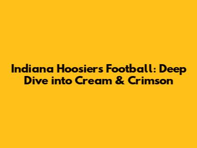 Indiana Hoosiers Football: Deep Dive into Cream & Crimson