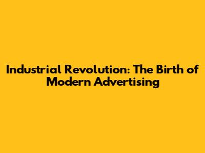 Industrial Revolution: The Birth of Modern Advertising