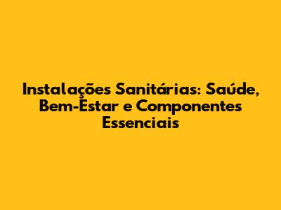 Instalações Sanitárias: Saúde, Bem-Estar e Componentes Essenciais
