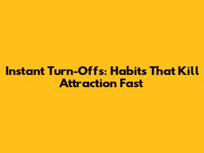 Instant Turn-Offs: Habits That Kill Attraction Fast