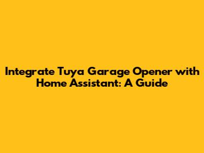 Integrate Tuya Garage Opener with Home Assistant: A Guide