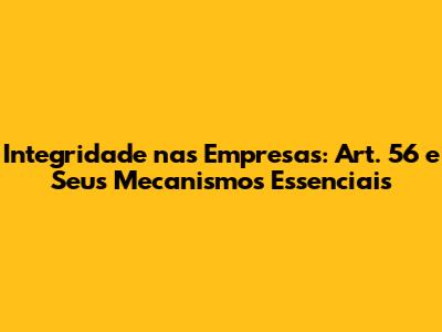 Integridade nas Empresas: Art. 56 e Seus Mecanismos Essenciais