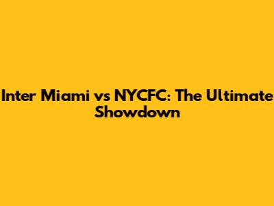 Inter Miami vs NYCFC: The Ultimate Showdown