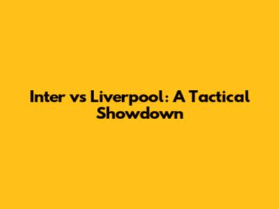 Inter vs Liverpool: A Tactical Showdown