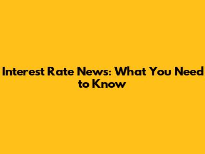 Interest Rate News: What You Need to Know