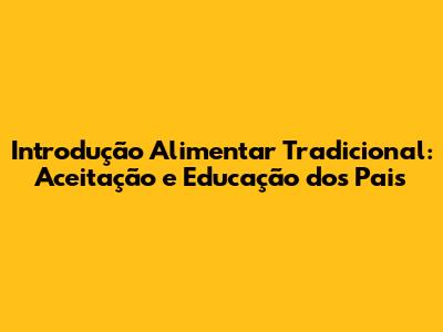 Introdução Alimentar Tradicional: Aceitação e Educação dos Pais