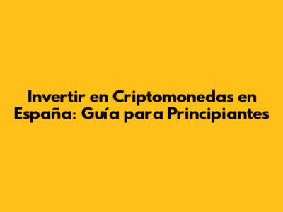 Invertir en Criptomonedas en España: Guía para Principiantes