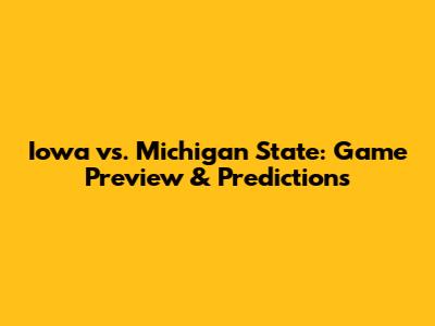 Iowa vs. Michigan State: Game Preview & Predictions