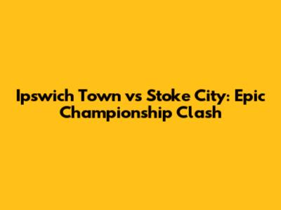 Ipswich Town vs Stoke City: Epic Championship Clash