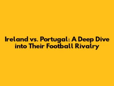 Ireland vs. Portugal: A Deep Dive into Their Football Rivalry
