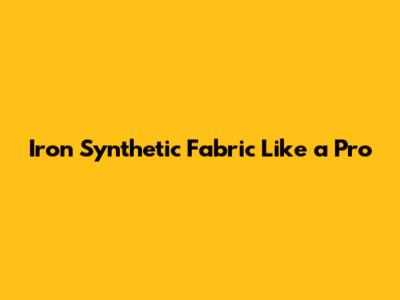 Iron Synthetic Fabric Like a Pro