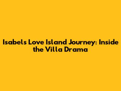 Isabel's Love Island Journey: Inside the Villa Drama