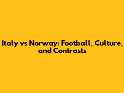 Italy vs Norway: Football, Culture, and Contrasts