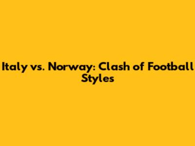 Italy vs. Norway: Clash of Football Styles