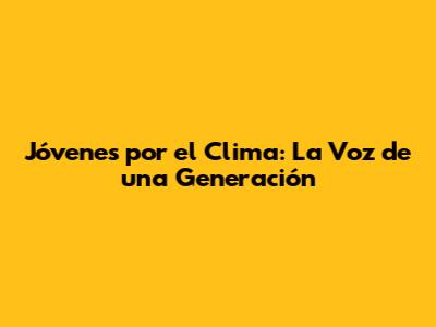 Jóvenes por el Clima: La Voz de una Generación
