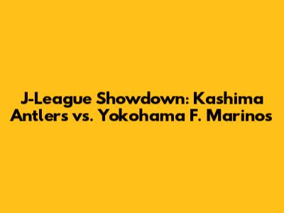 J-League Showdown: Kashima Antlers vs. Yokohama F. Marinos