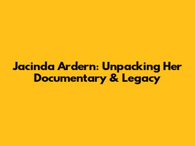 Jacinda Ardern: Unpacking Her Documentary & Legacy