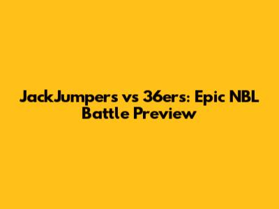 JackJumpers vs 36ers: Epic NBL Battle Preview