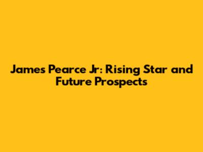 James Pearce Jr: Rising Star and Future Prospects