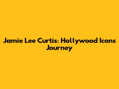 Jamie Lee Curtis: Hollywood Icon's Journey