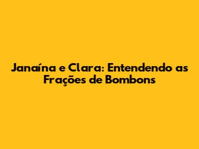 Janaína e Clara: Entendendo as Frações de Bombons
