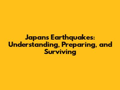 Japan's Earthquakes: Understanding, Preparing, and Surviving