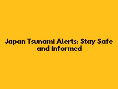 Japan Tsunami Alerts: Stay Safe and Informed